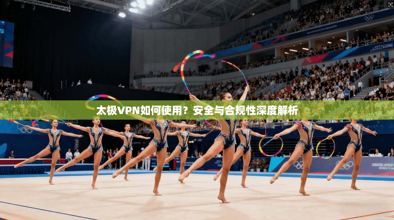 太极VPN如何使用？安全与合规性深度解析