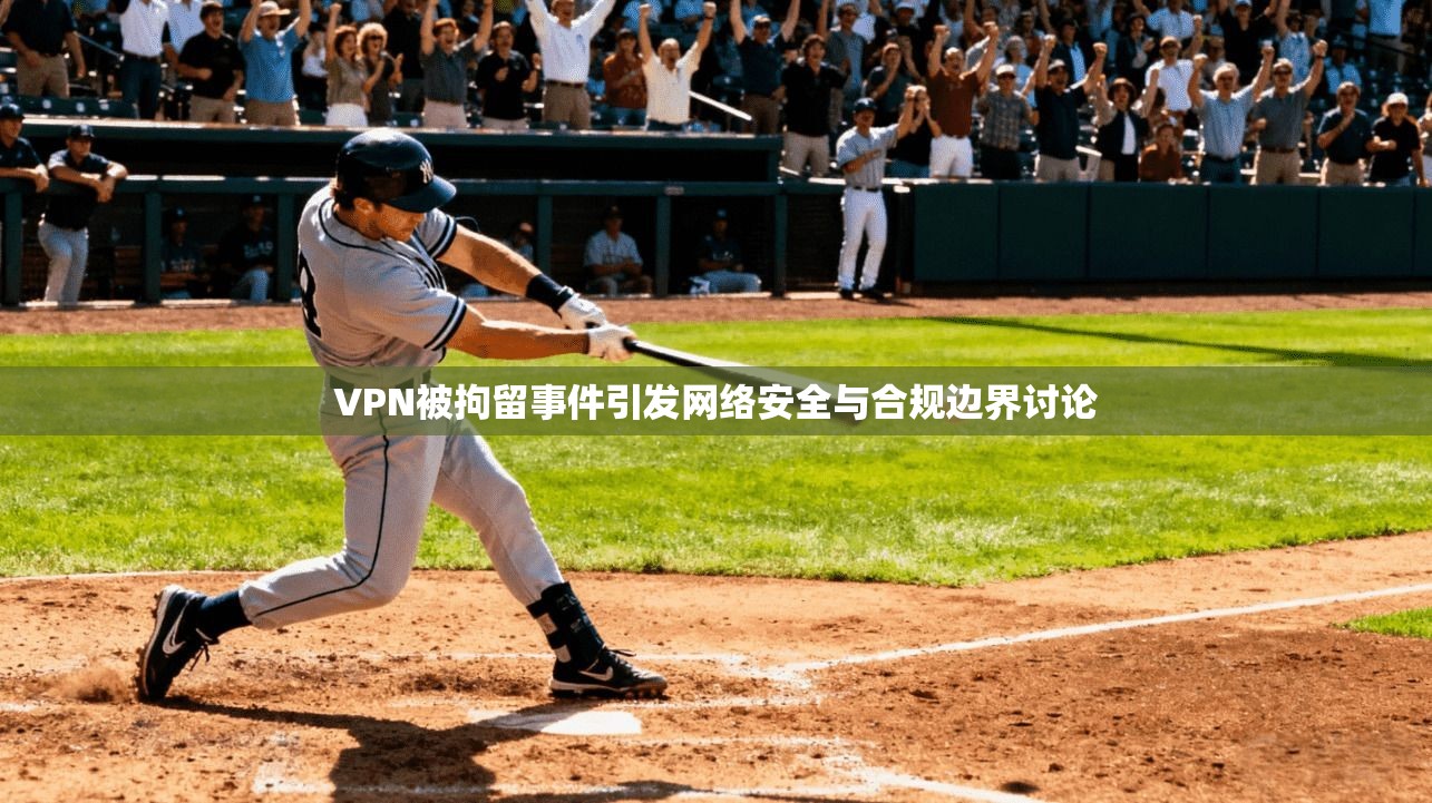 VPN被拘留事件引发网络安全与合规边界讨论