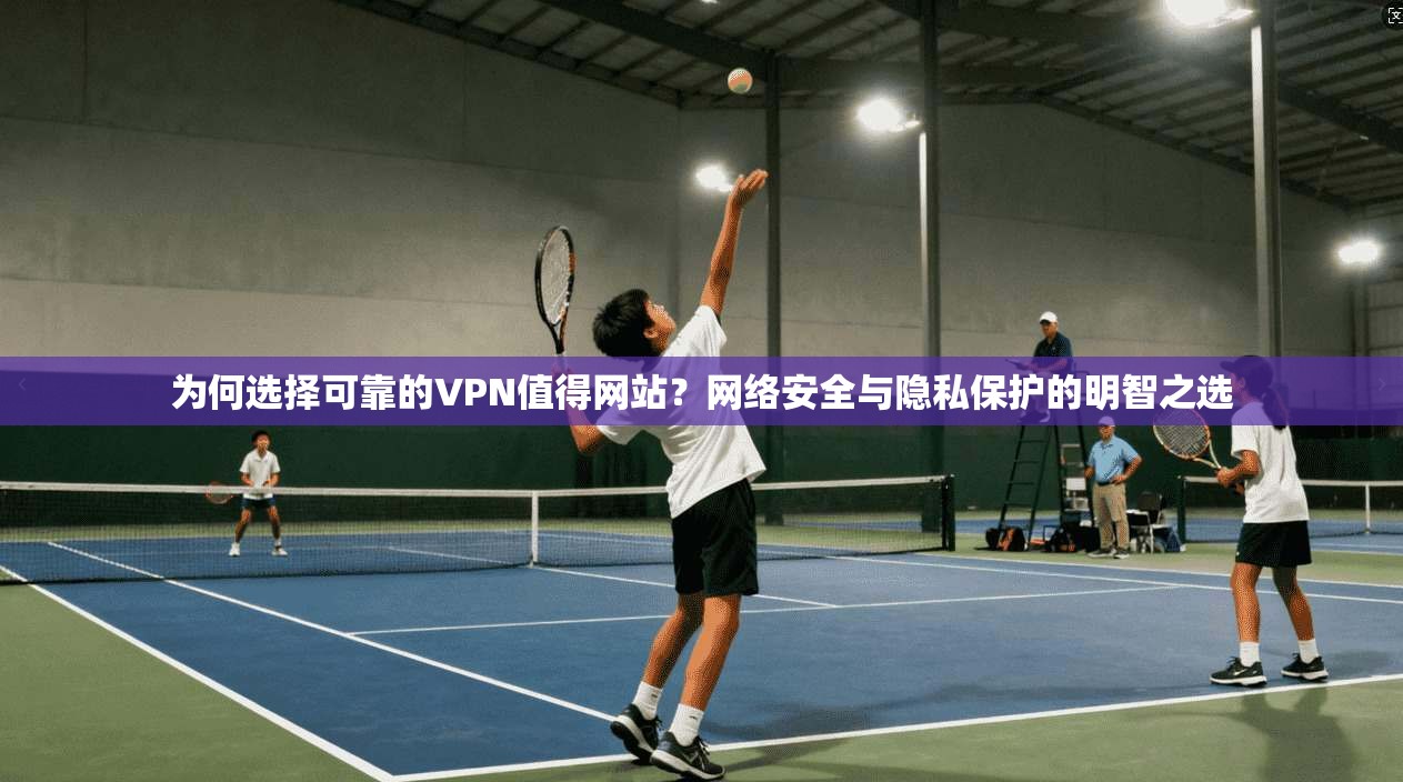 为何选择可靠的VPN值得网站？网络安全与隐私保护的明智之选