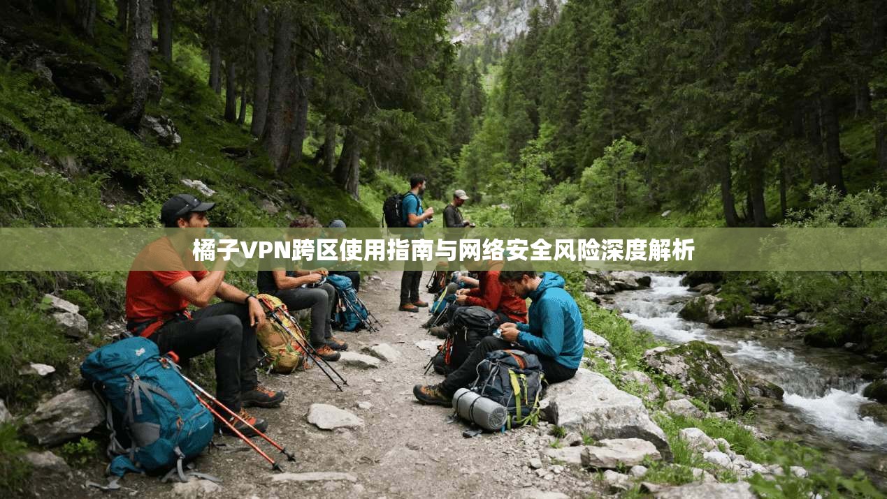 橘子VPN跨区使用指南与网络安全风险深度解析