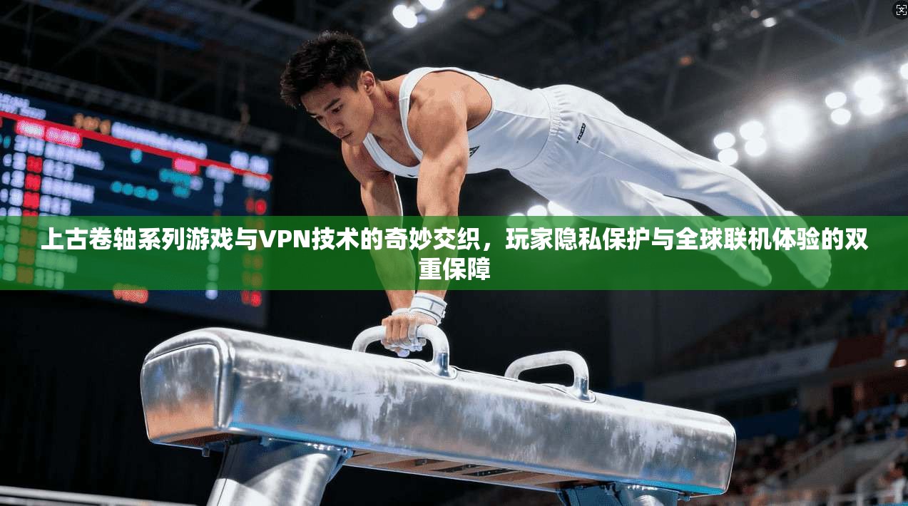 上古卷轴系列游戏与VPN技术的奇妙交织，玩家隐私保护与全球联机体验的双重保障