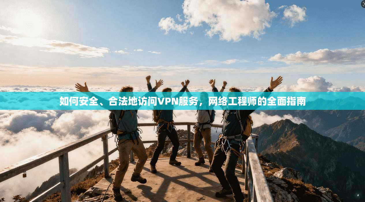 如何安全、合法地访问VPN服务,网络工程师的全面指南