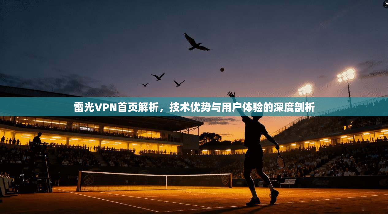雷光VPN首页解析,技术优势与用户体验的深度剖析