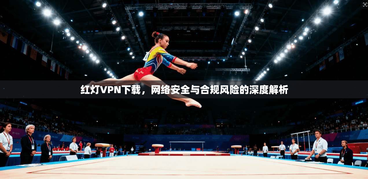 红灯VPN下载,网络安全与合规风险的深度解析 第1张 红灯VPN下载,网络安全与合规风险的深度解析 第1张