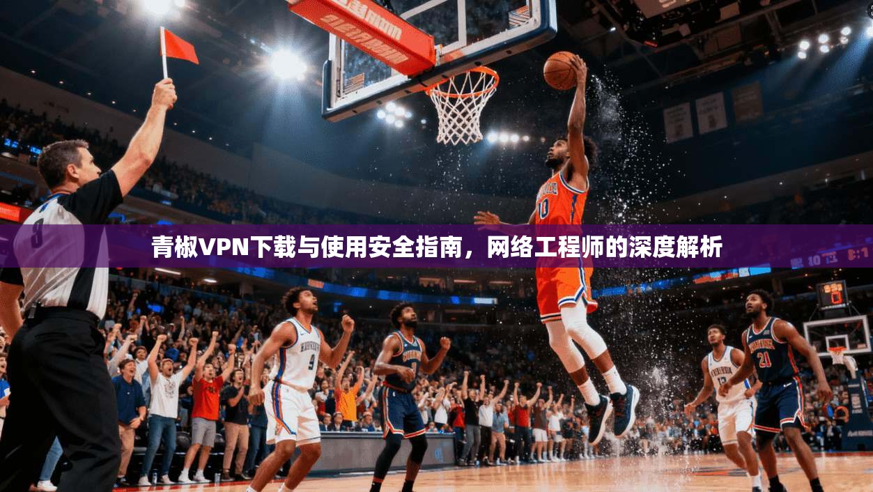 青椒VPN下载与使用安全指南，网络工程师的深度解析
