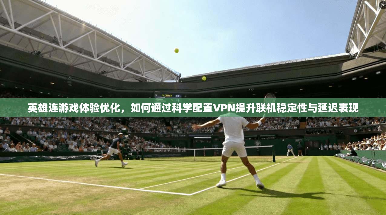 英雄连游戏体验优化，如何通过科学配置VPN提升联机稳定性与延迟表现