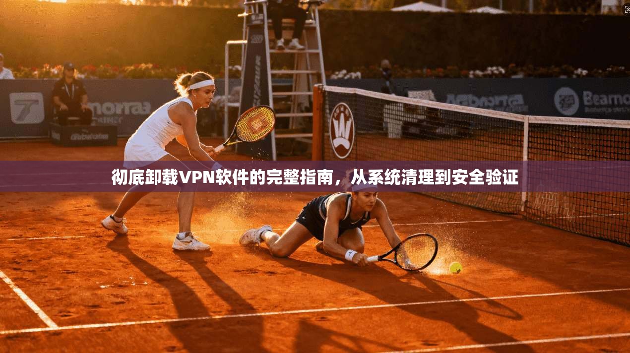 彻底卸载VPN软件的完整指南，从系统清理到安全验证