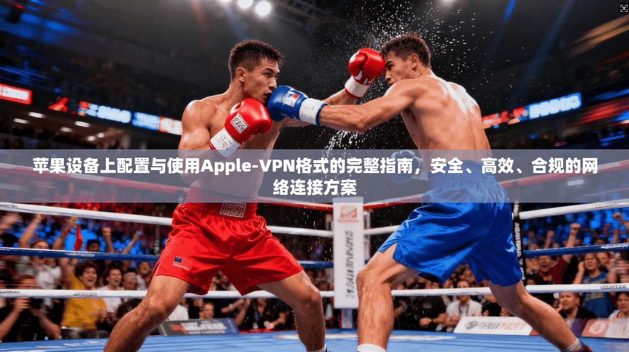 苹果设备上配置与使用Apple-VPN格式的完整指南，安全、高效、合规的网络连接方案