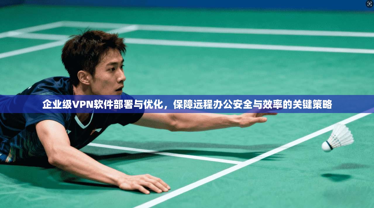 企业级VPN软件部署与优化，保障远程办公安全与效率的关键策略