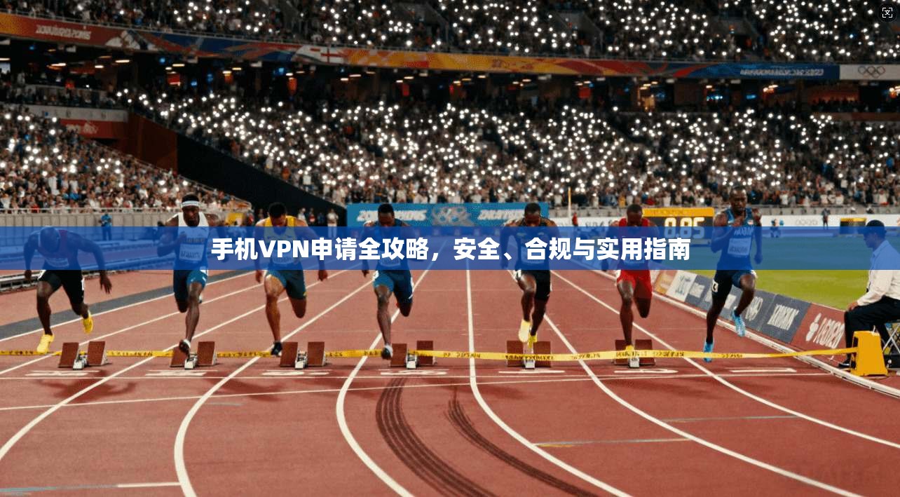 手机VPN申请全攻略，安全、合规与实用指南