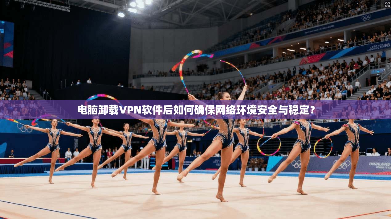 电脑卸载VPN软件后如何确保网络环境安全与稳定?