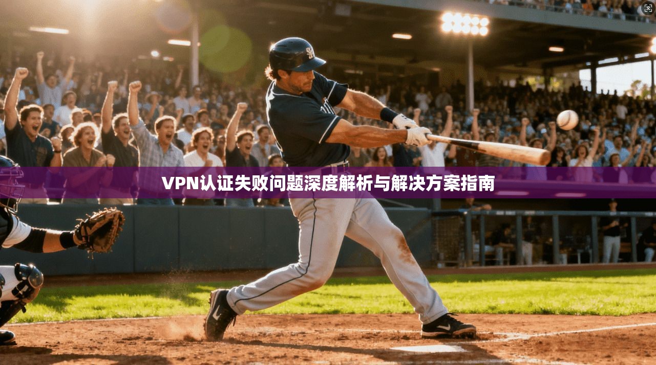 VPN认证失败问题深度解析与解决方案指南  第1张