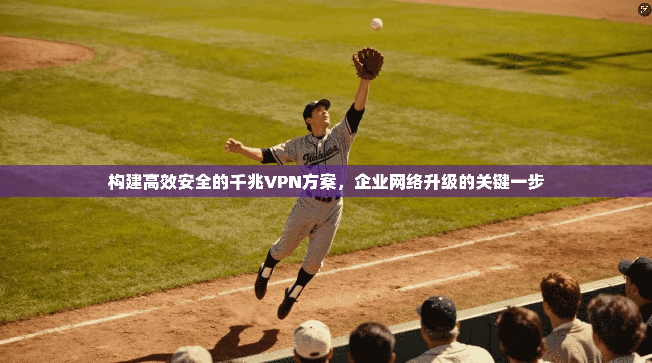 构建高效安全的千兆VPN方案,企业网络升级的关键一步