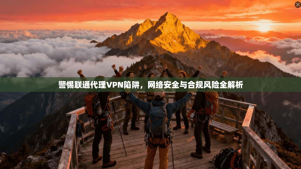 警惕联通代理VPN陷阱，网络安全与合规风险全解析