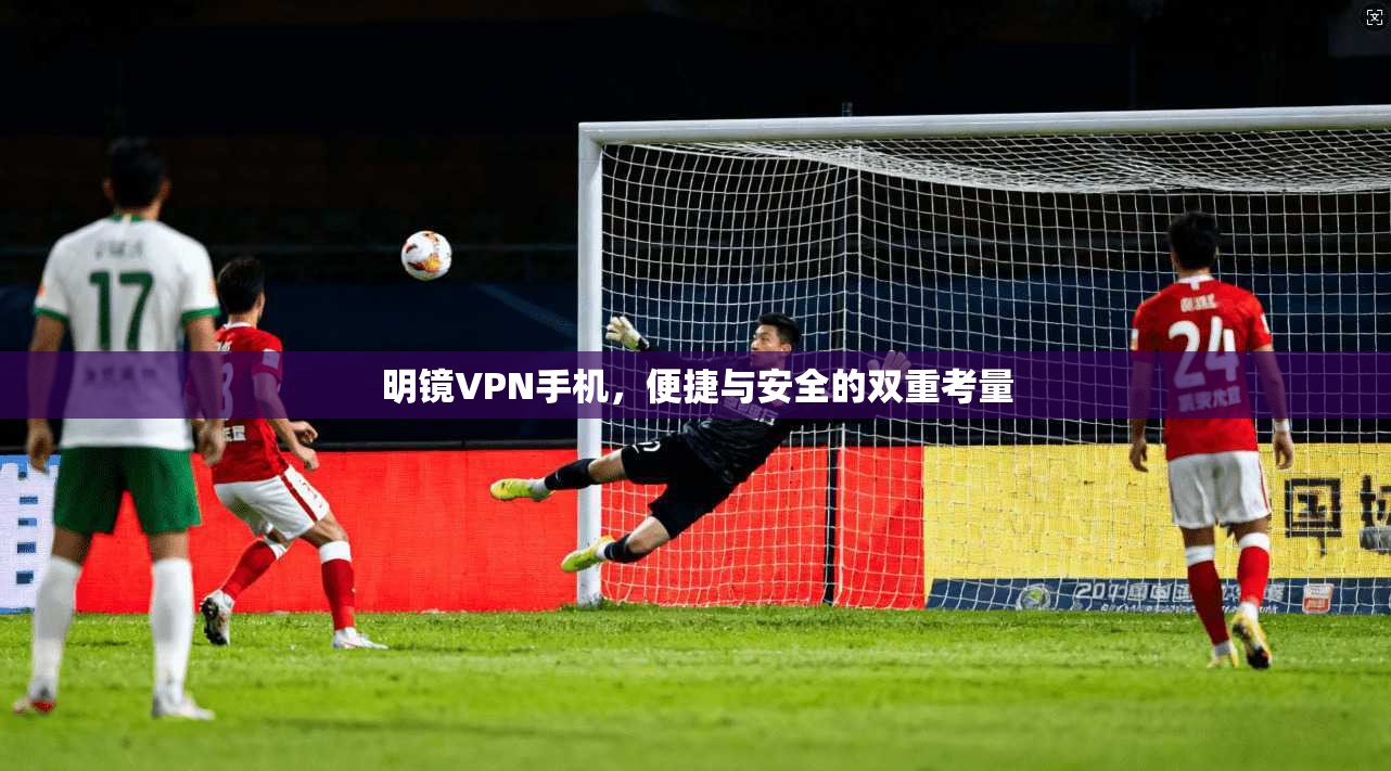明镜VPN手机，便捷与安全的双重考量