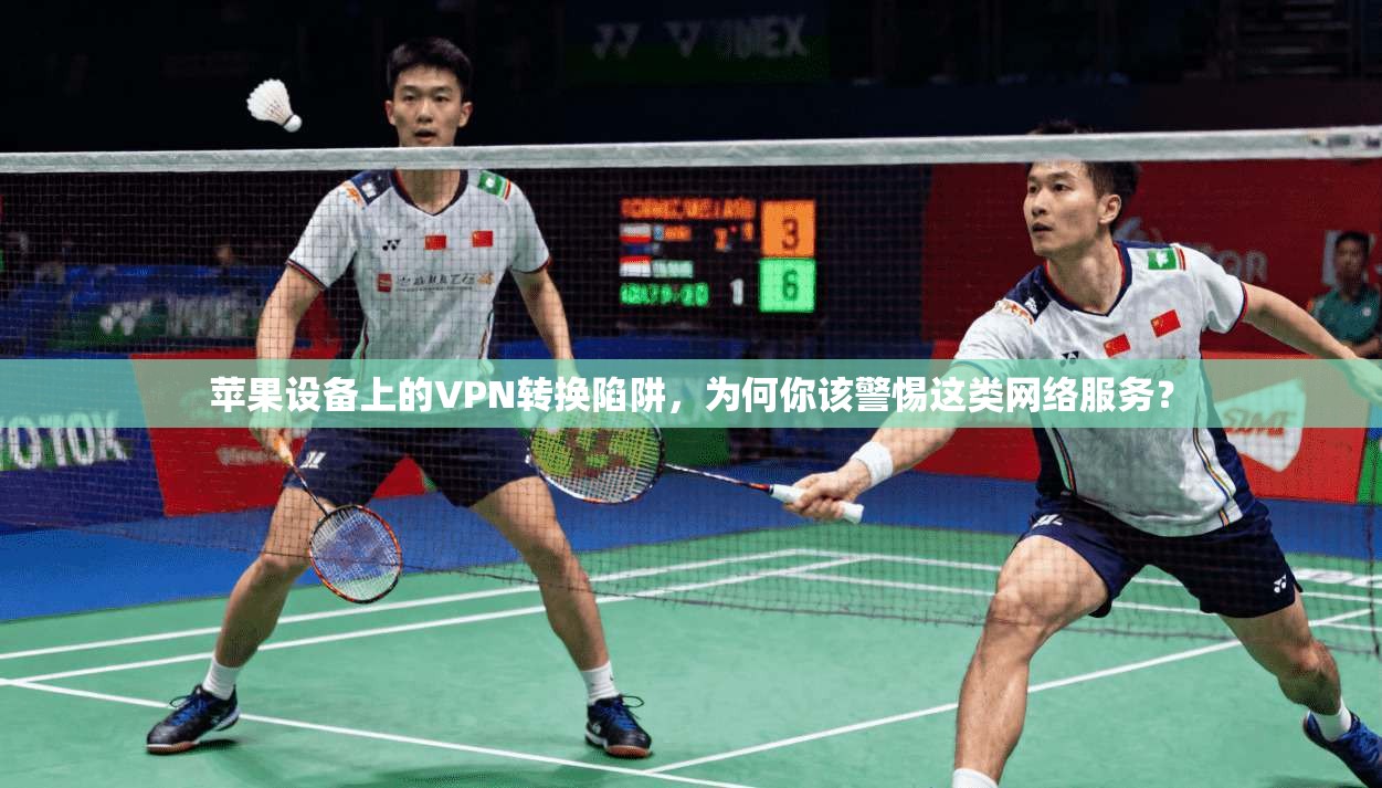 苹果设备上的VPN转换陷阱，为何你该警惕这类网络服务？