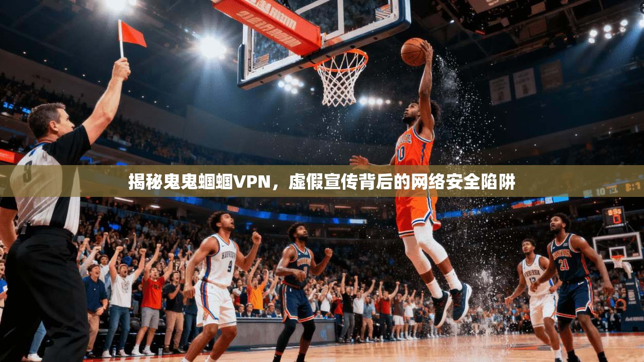 揭秘鬼鬼蝈蝈VPN，虚假宣传背后的网络安全陷阱  第1张