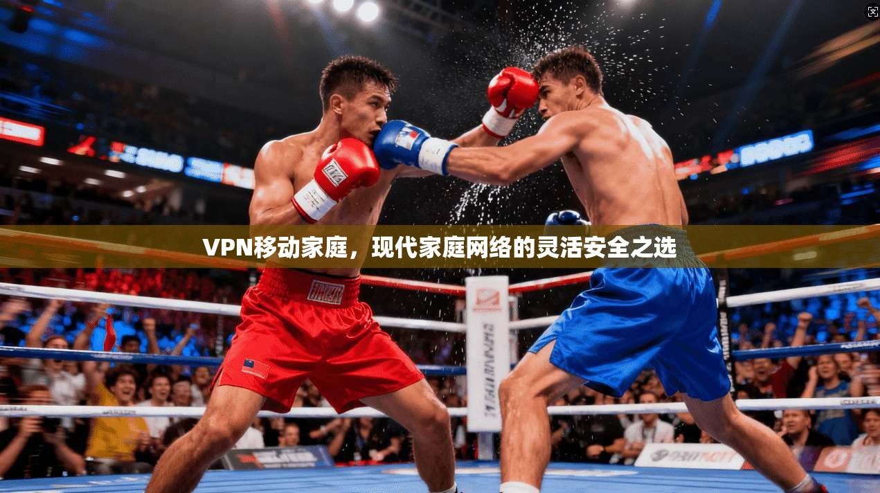 VPN移动家庭，现代家庭网络的灵活安全之选