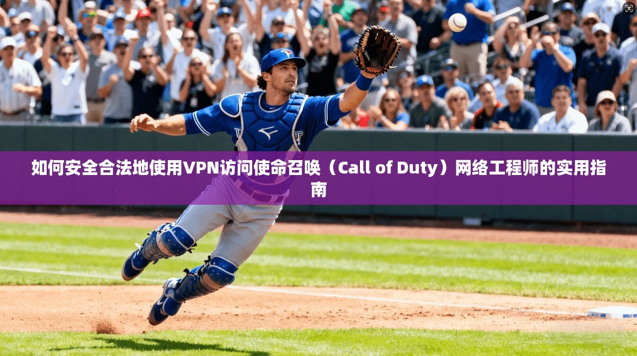 如何安全合法地使用VPN访问使命召唤（Call of Duty）网络工程师的实用指南