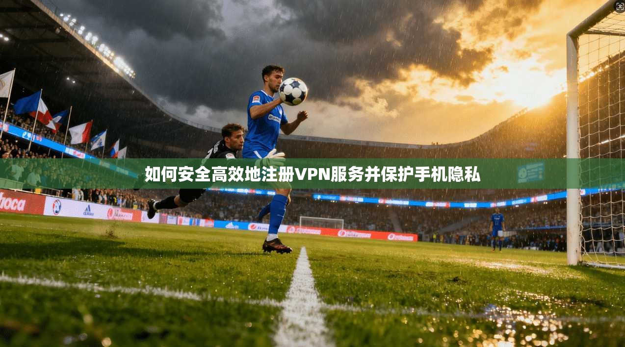 如何安全高效地注册VPN服务并保护手机隐私