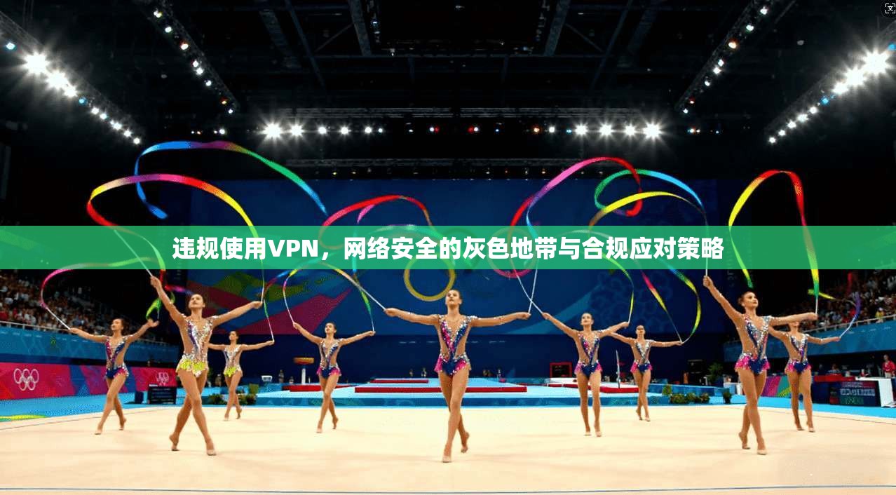 违规使用VPN，网络安全的灰色地带与合规应对策略