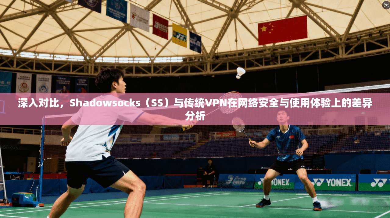 深入对比，Shadowsocks（SS）与传统VPN在网络安全与使用体验上的差异分析