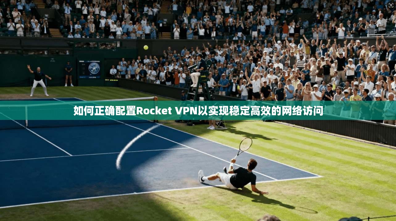 如何正确配置Rocket VPN以实现稳定高效的网络访问