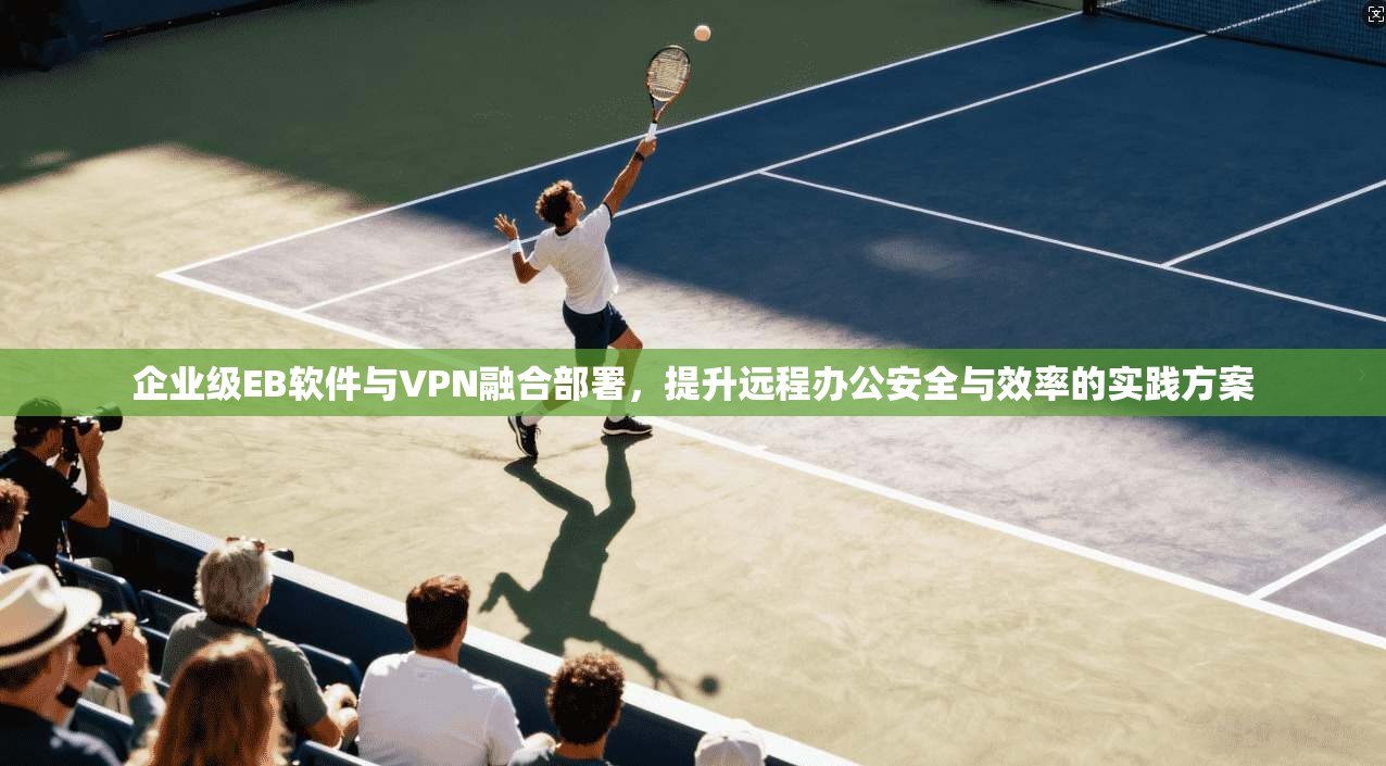企业级EB软件与VPN融合部署,提升远程办公安全与效率的实践方案 第1张 企业级EB软件与VPN融合部署,提升远程办公安全与效率的实践方案 第1张