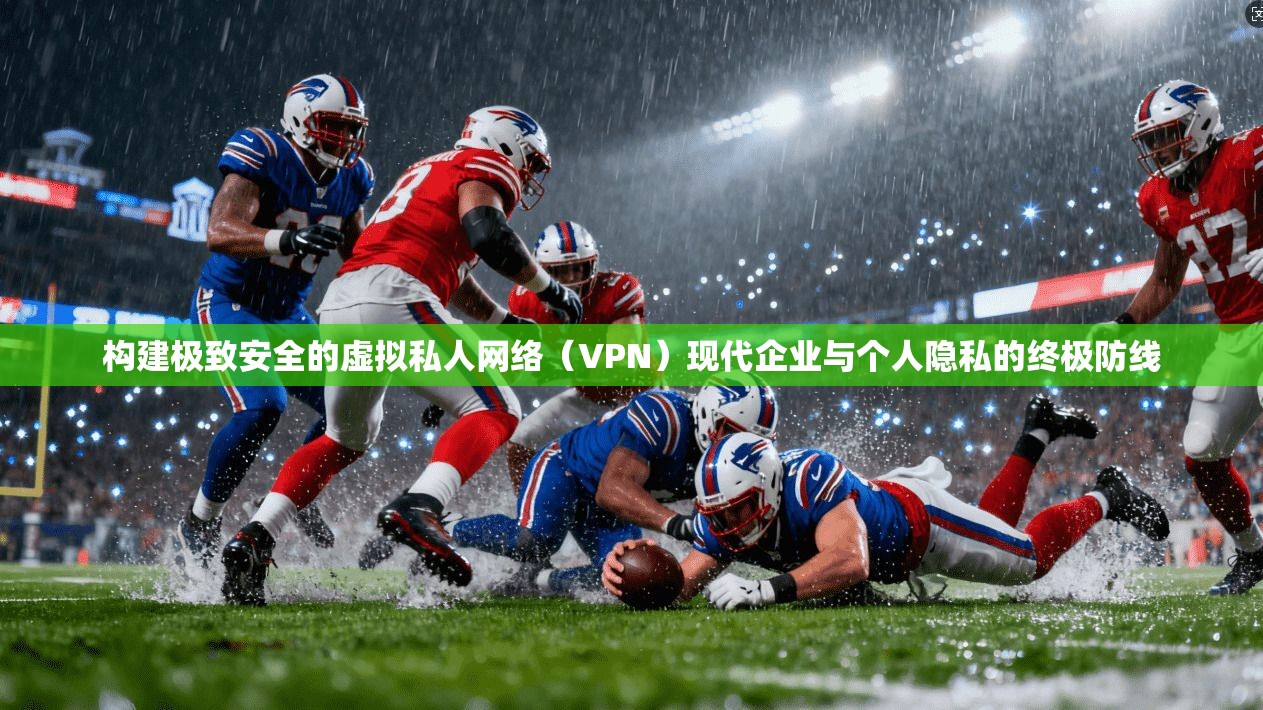 构建极致安全的虚拟私人网络（VPN）现代企业与个人隐私的终极防线