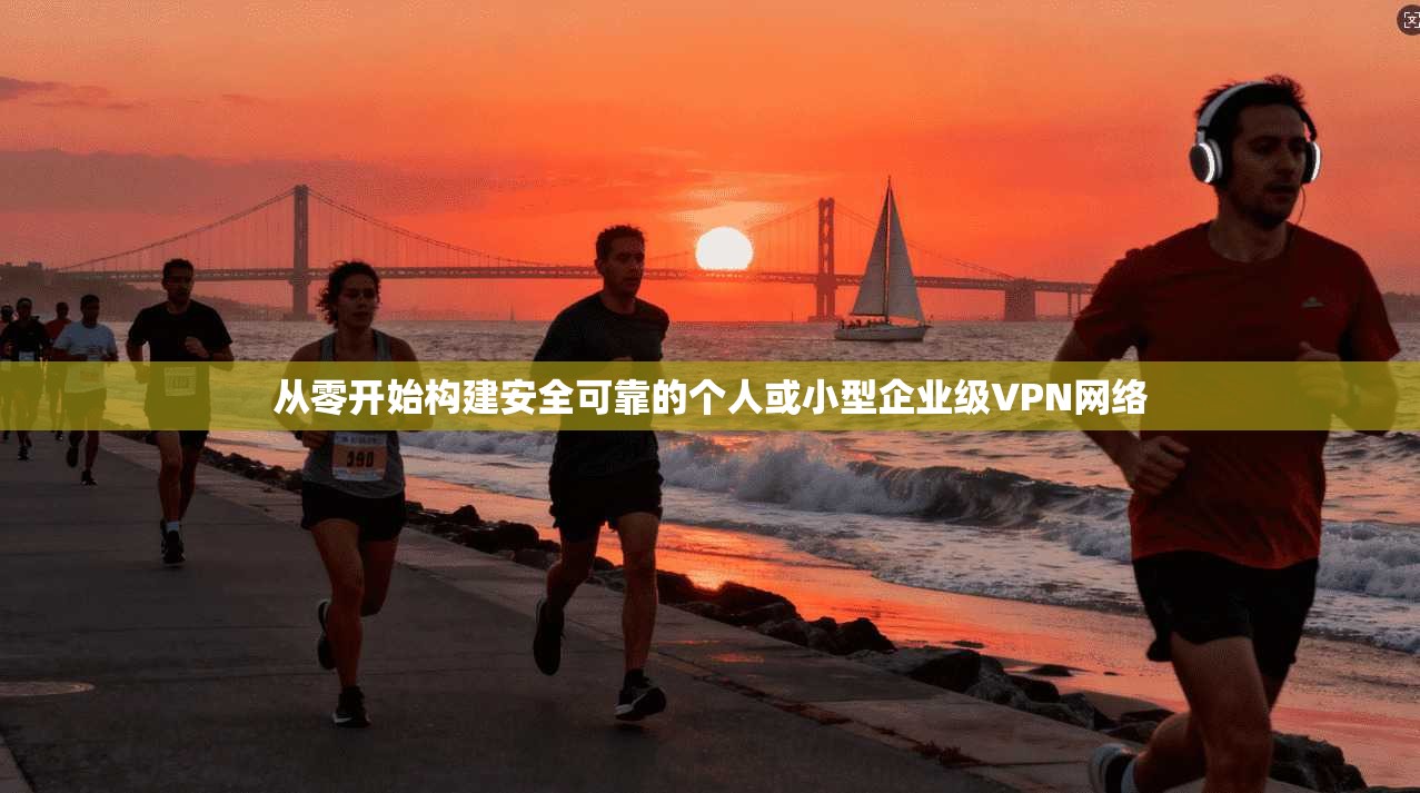 从零开始构建安全可靠的个人或小型企业级VPN网络