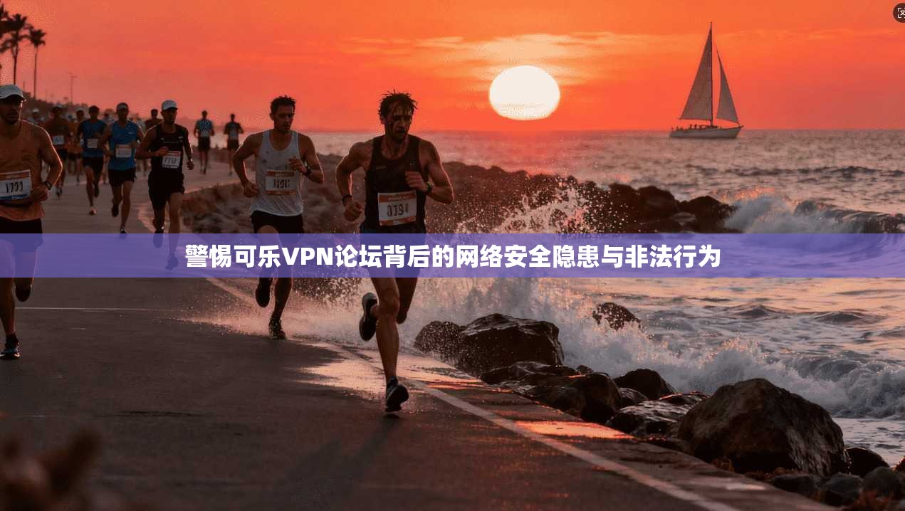 警惕可乐VPN论坛背后的网络安全隐患与非法行为