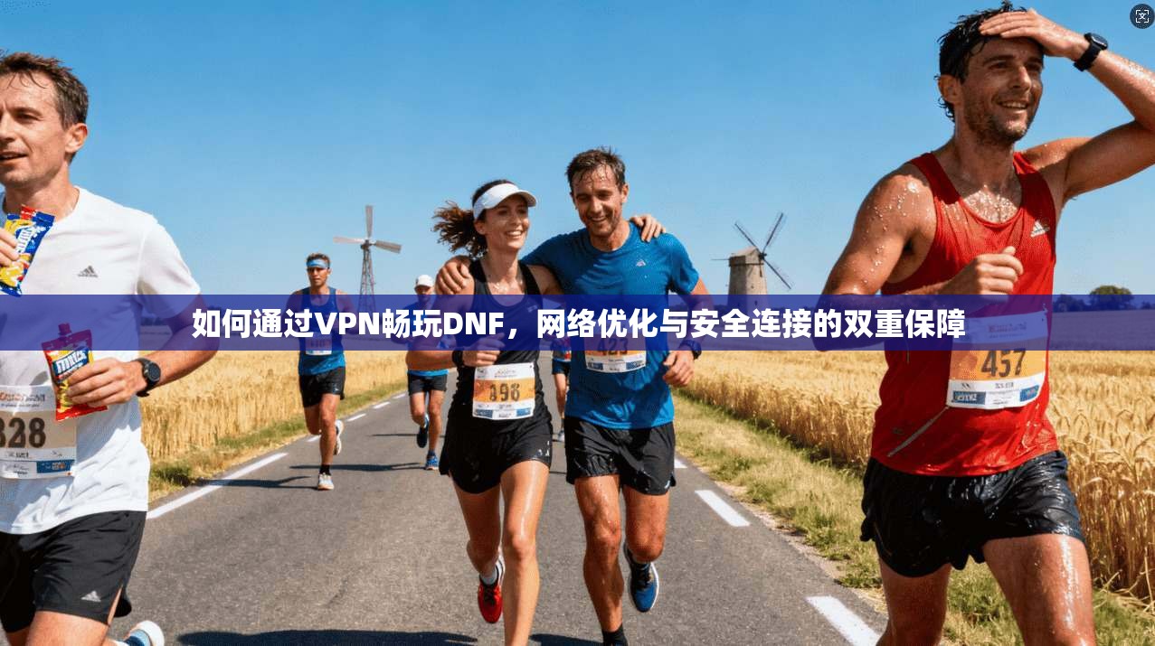 如何通过VPN畅玩DNF,网络优化与安全连接的双重保障