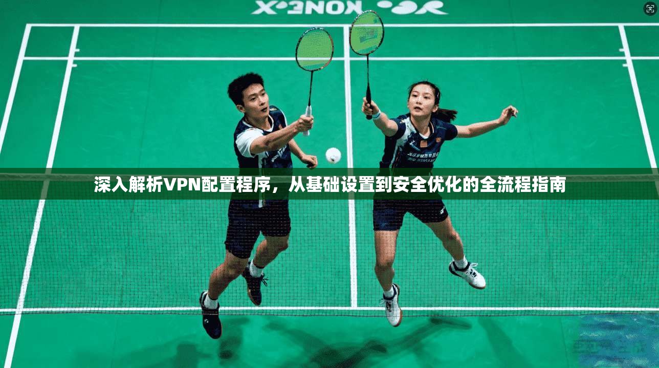 深入解析VPN配置程序，从基础设置到安全优化的全流程指南