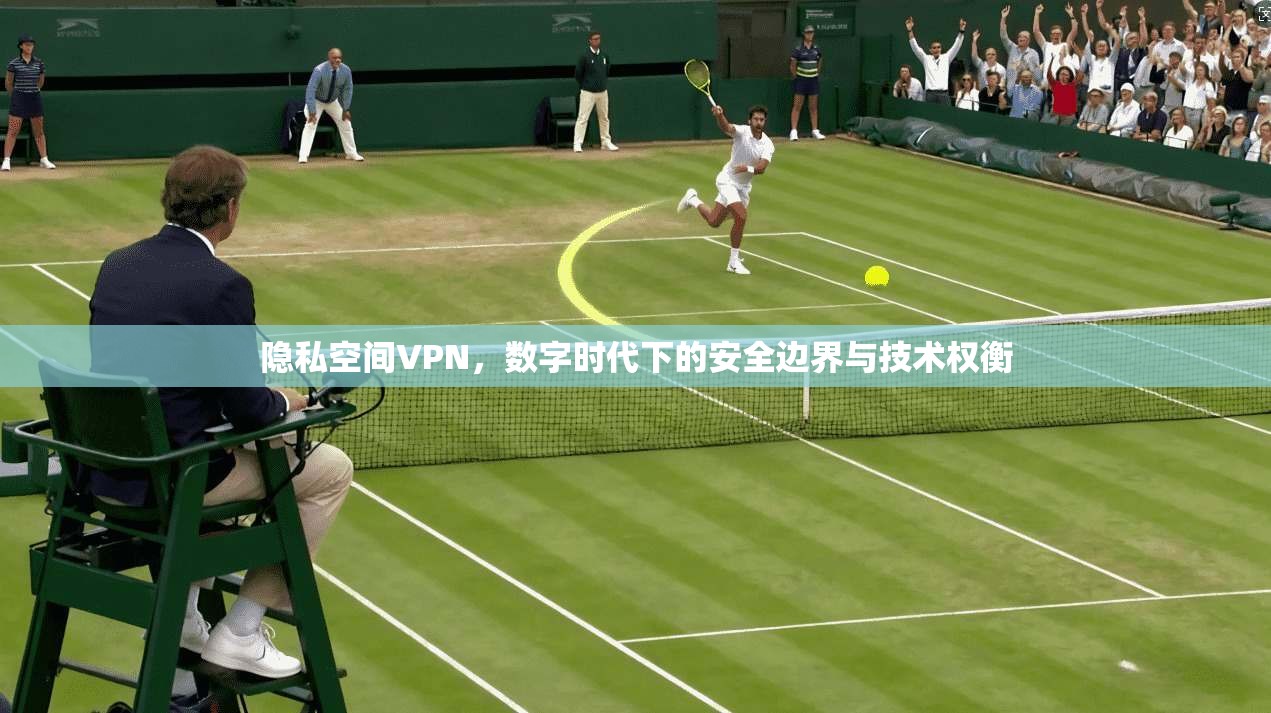 隐私空间VPN，数字时代下的安全边界与技术权衡