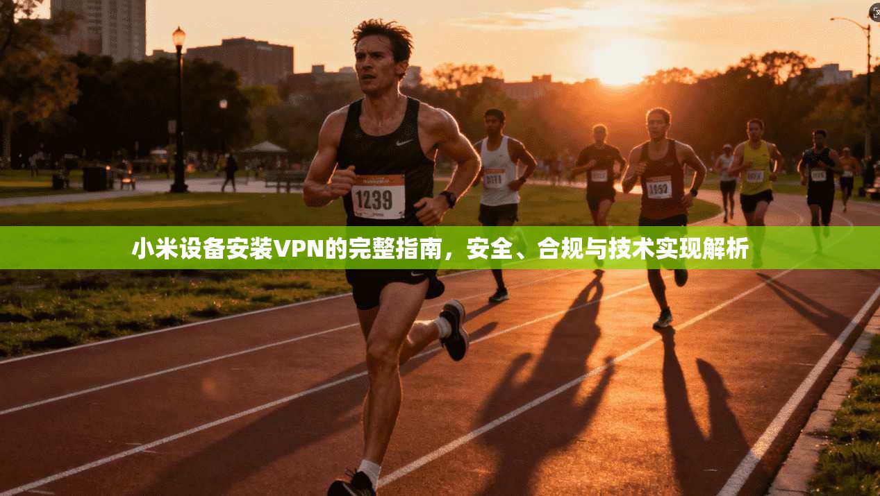 小米设备安装VPN的完整指南，安全、合规与技术实现解析