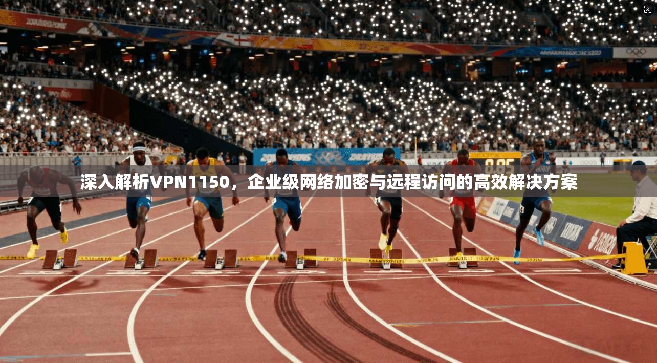深入解析VPN1150，企业级网络加密与远程访问的高效解决方案