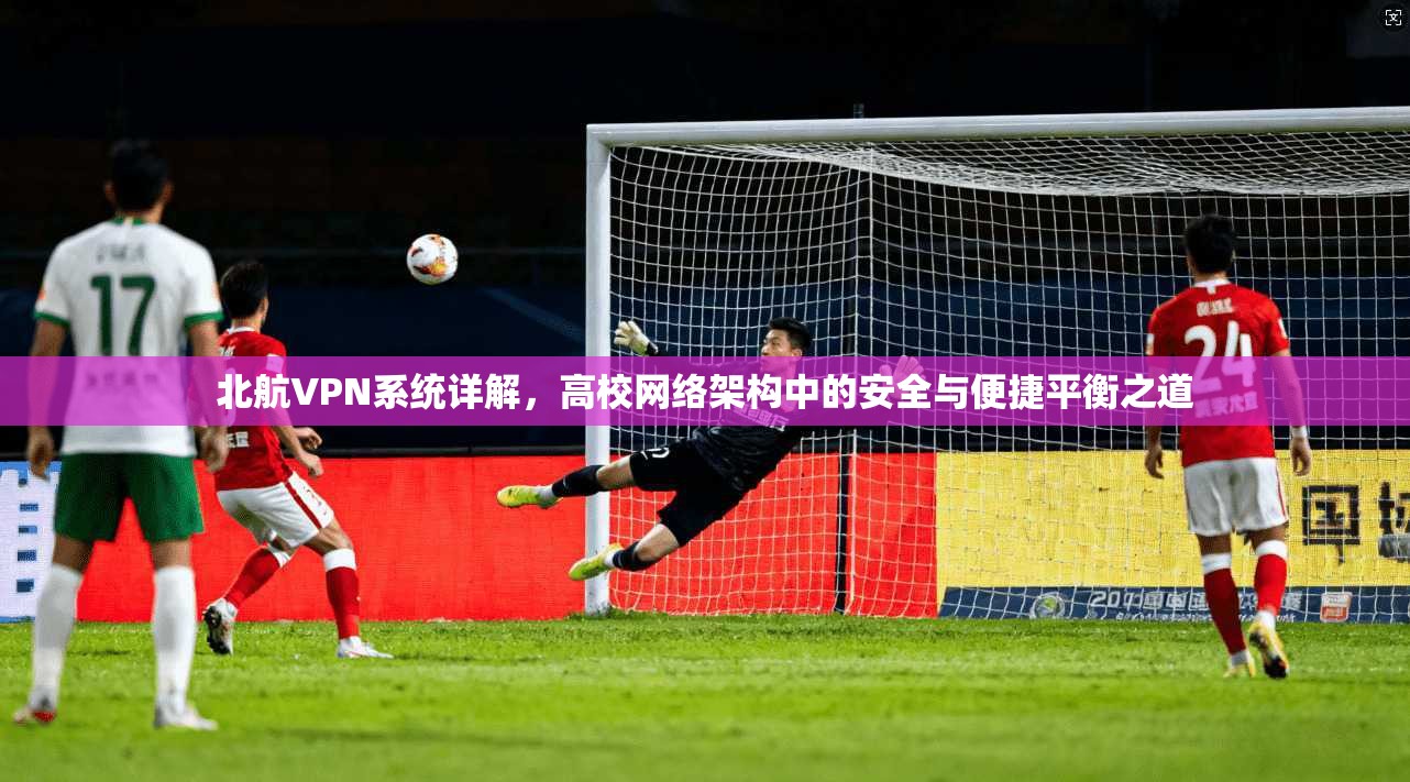 北航VPN系统详解,高校网络架构中的安全与便捷平衡之道