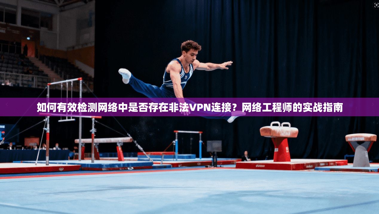 如何有效检测网络中是否存在非法VPN连接？网络工程师的实战指南