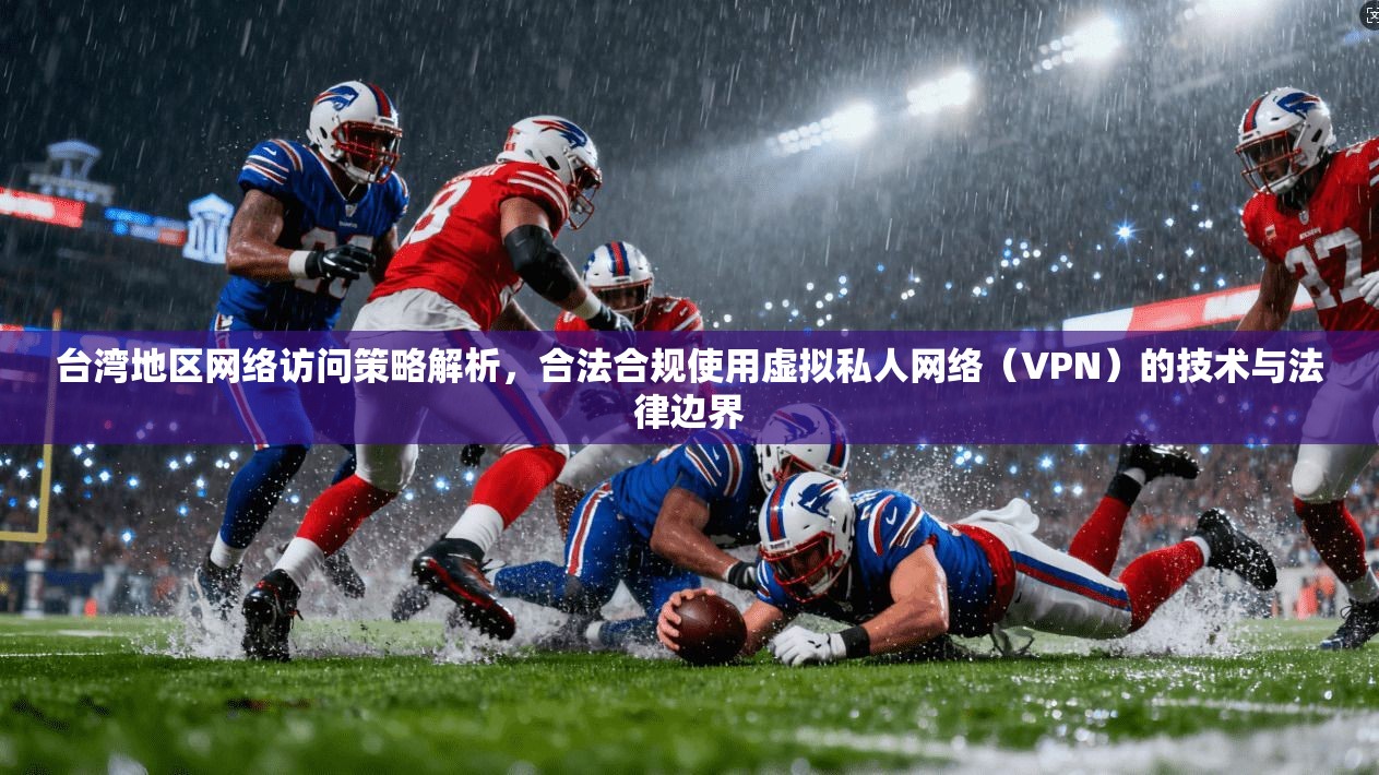 台湾地区网络访问策略解析,合法合规使用虚拟私人网络(VPN)的技术与法律边界