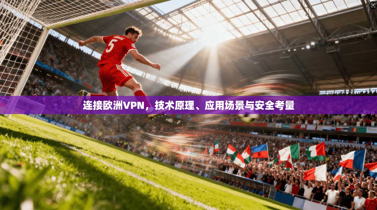 连接欧洲VPN,技术原理、应用场景与安全考量