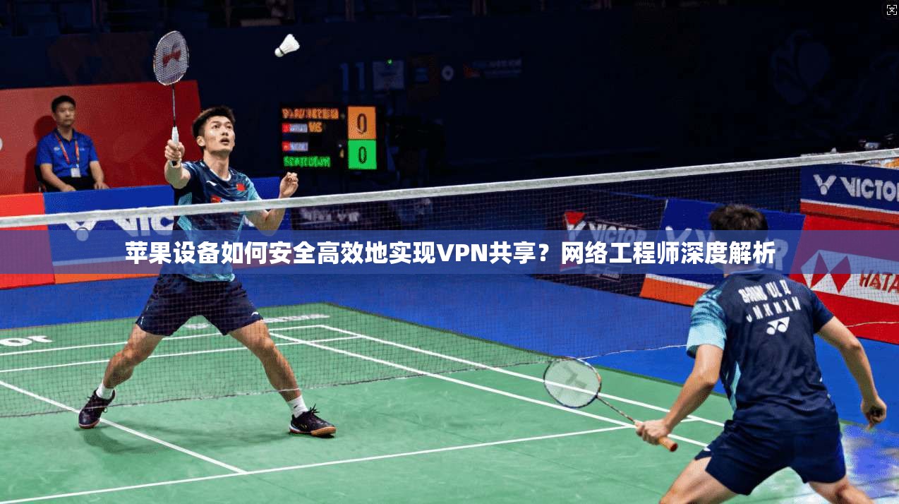 苹果设备如何安全高效地实现VPN共享？网络工程师深度解析