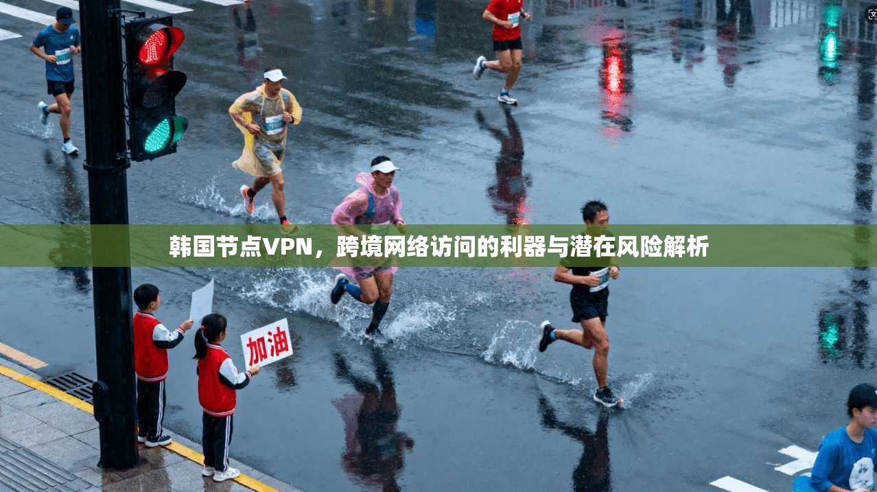 韩国节点VPN，跨境网络访问的利器与潜在风险解析
