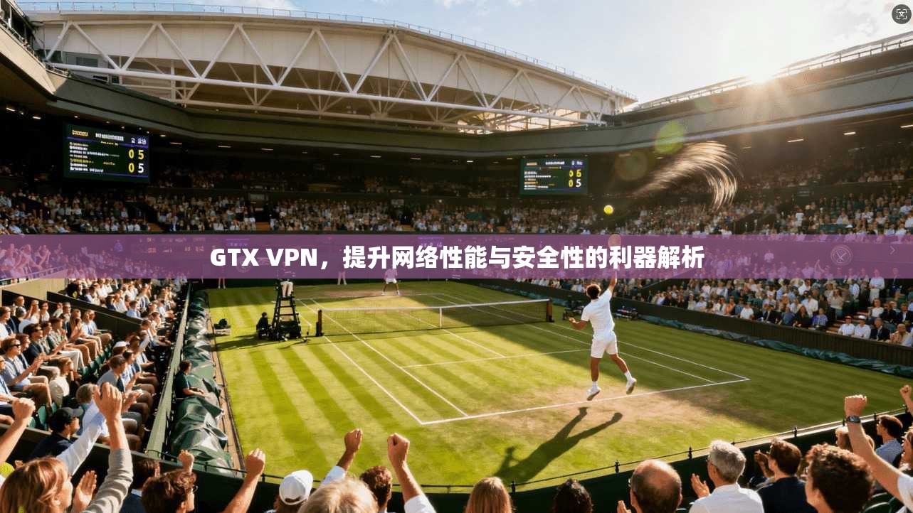 GTX VPN,提升网络性能与安全性的利器解析