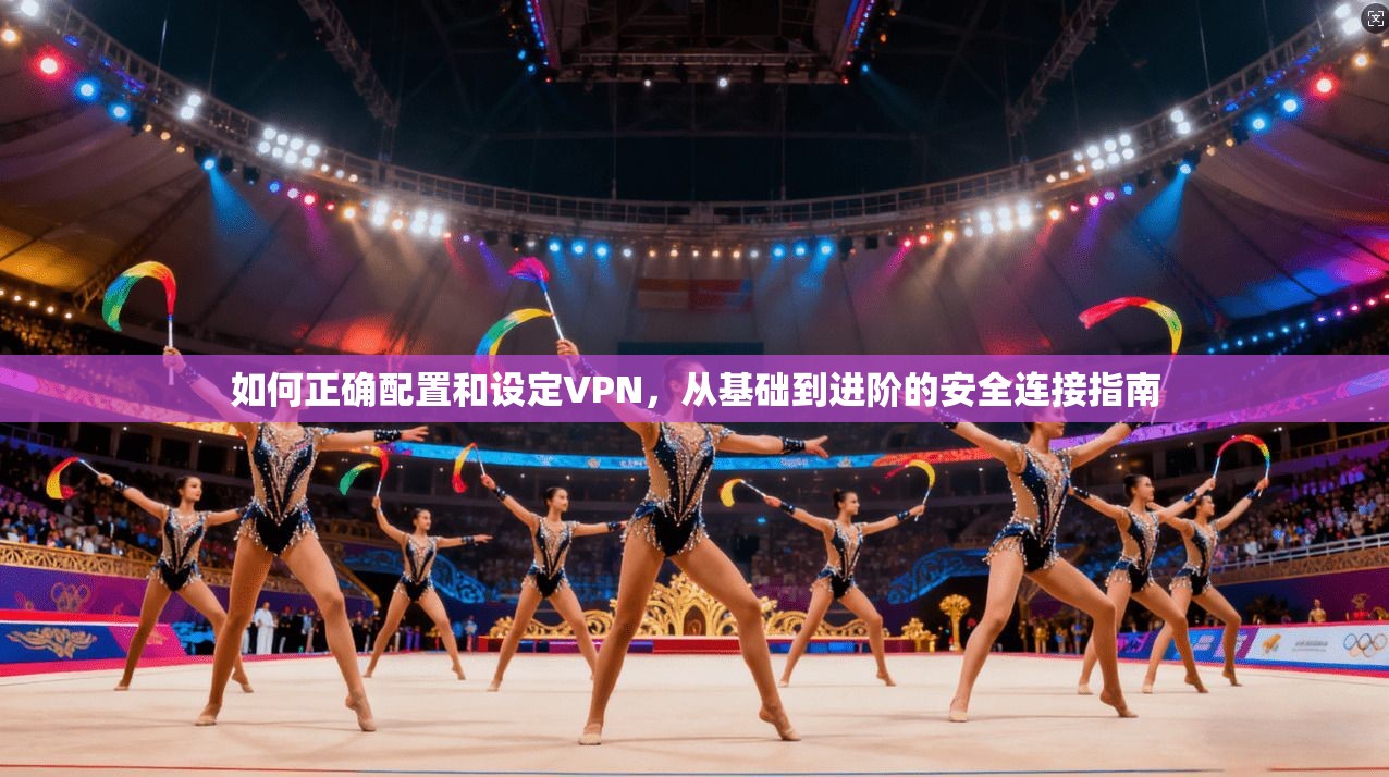 如何正确配置和设定VPN,从基础到进阶的安全连接指南