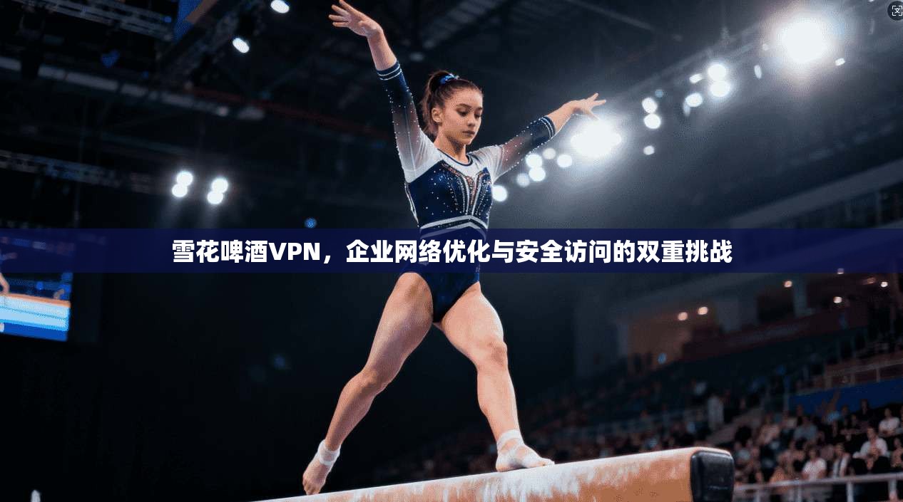 雪花啤酒VPN，企业网络优化与安全访问的双重挑战