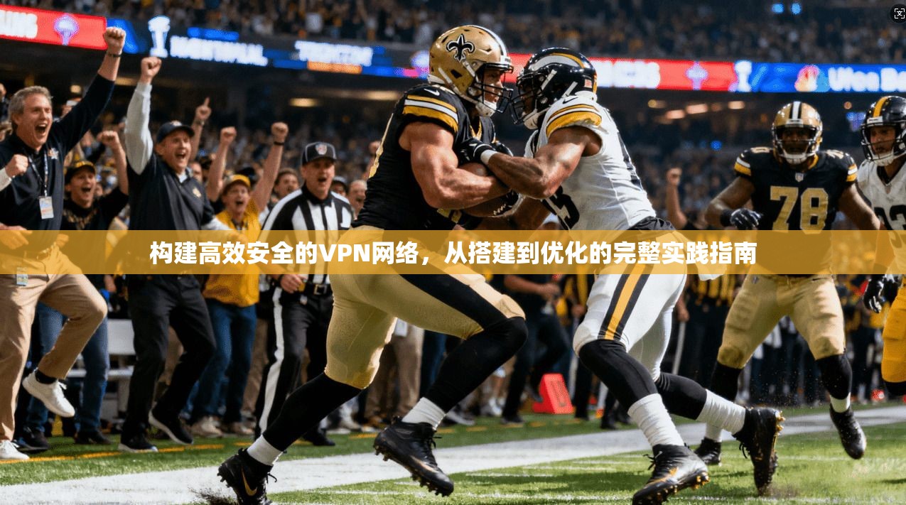 构建高效安全的VPN网络,从搭建到优化的完整实践指南