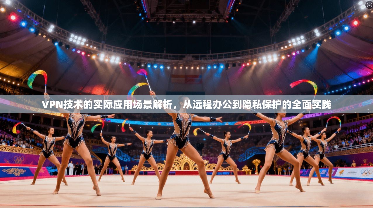 VPN技术的实际应用场景解析，从远程办公到隐私保护的全面实践