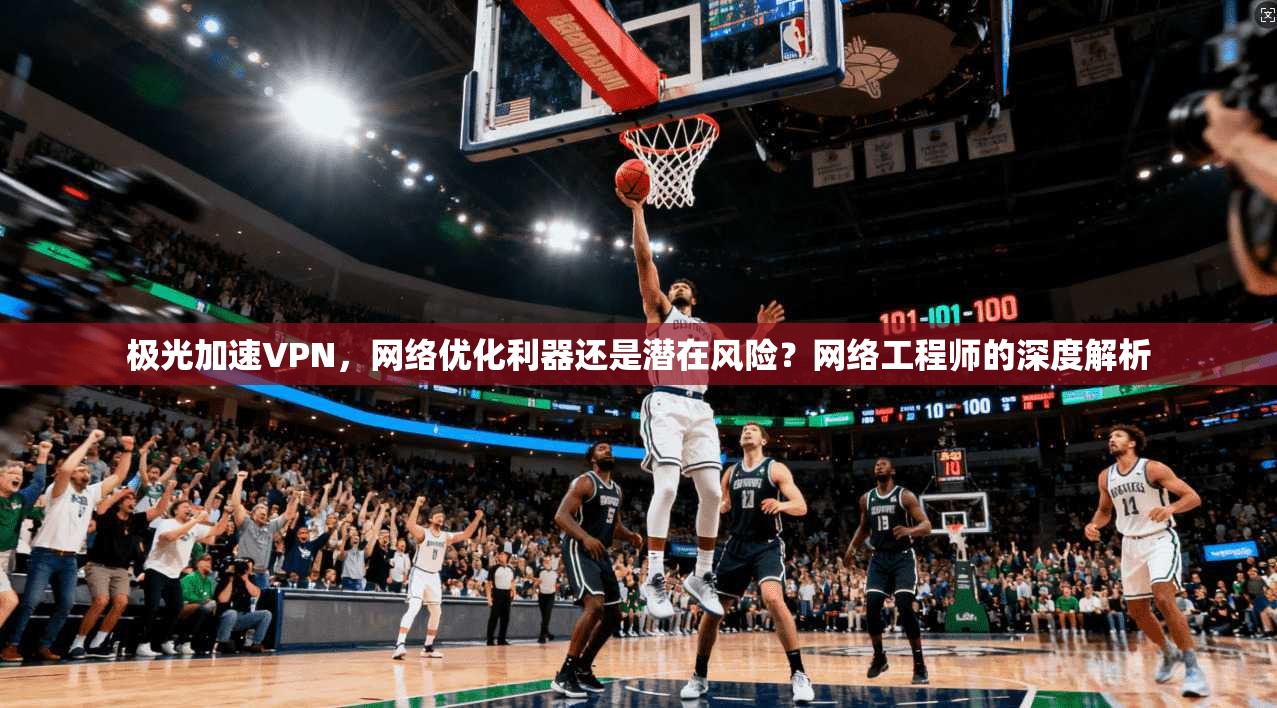 极光加速VPN,网络优化利器还是潜在风险?网络工程师的深度解析 第1张 极光加速VPN,网络优化利器还是潜在风险?网络工程师的深度解析 第1张