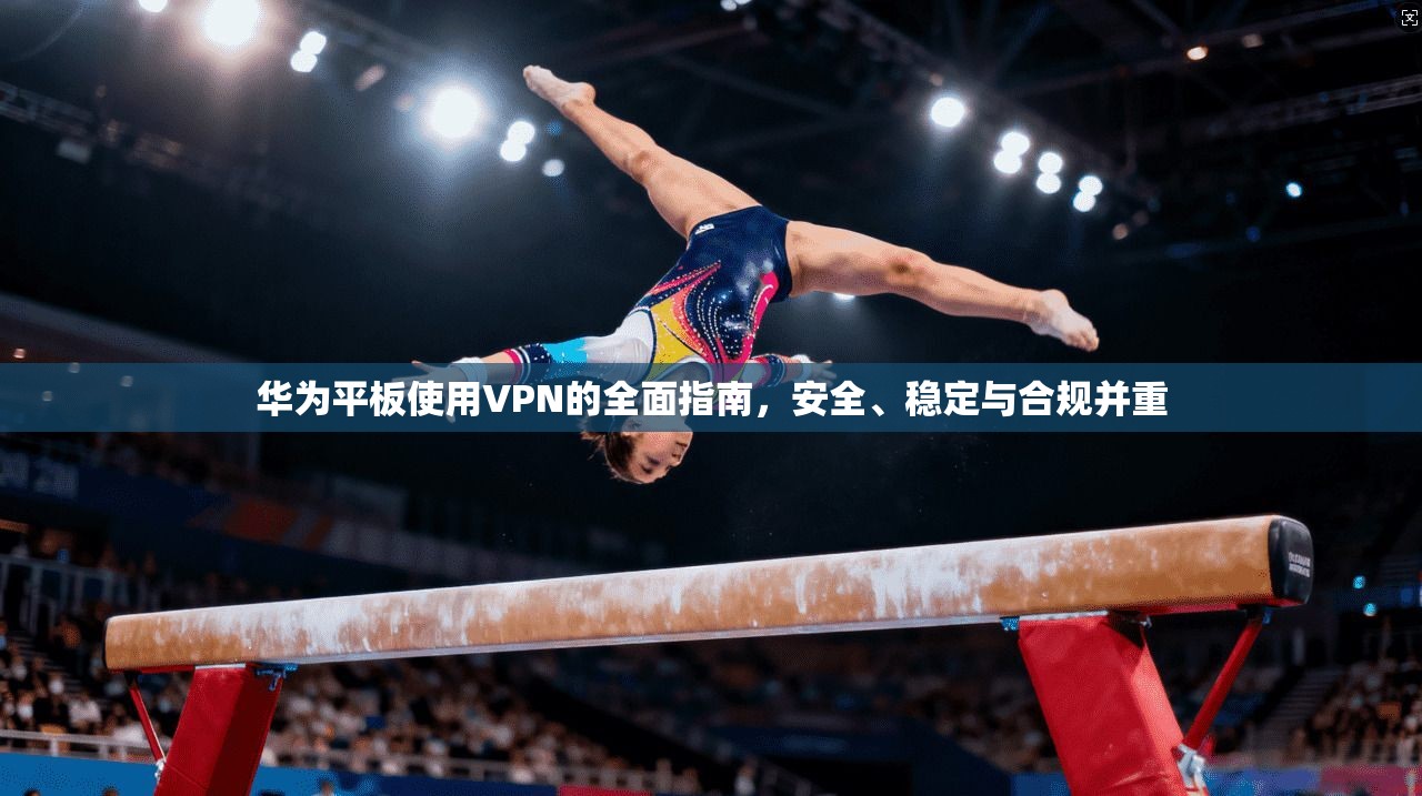 华为平板使用VPN的全面指南,安全、稳定与合规并重