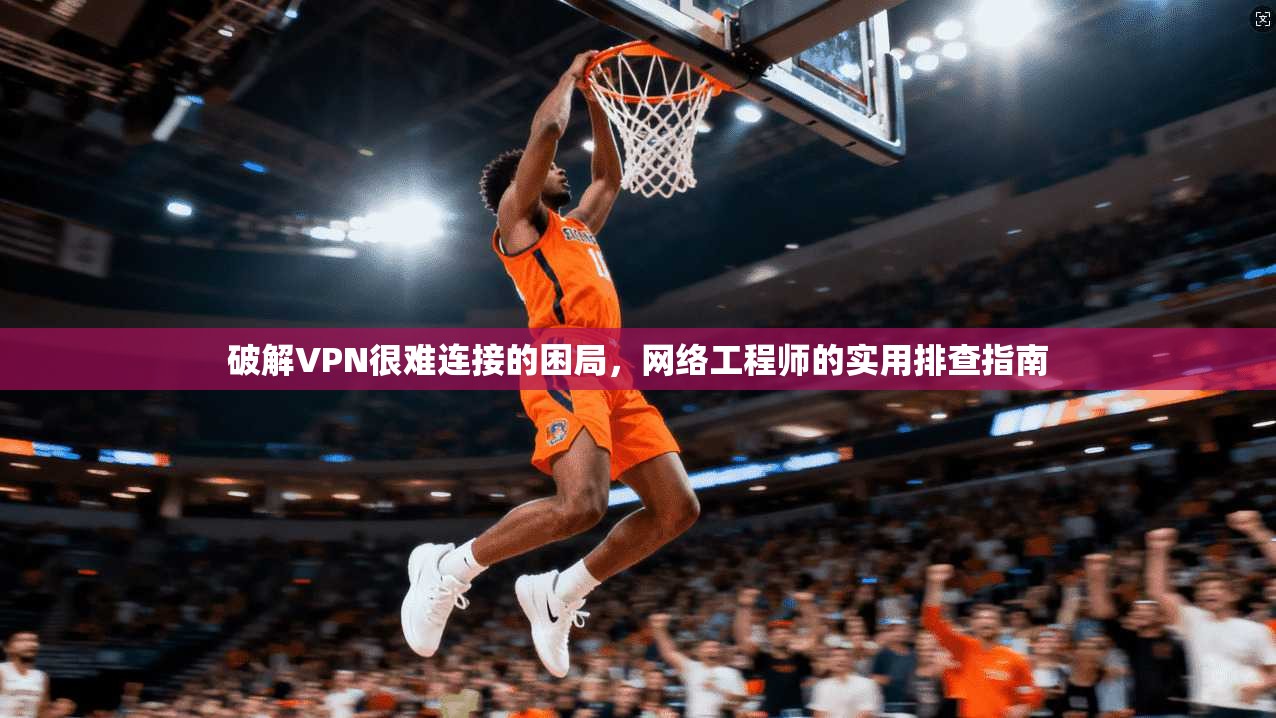 破解VPN很难连接的困局，网络工程师的实用排查指南